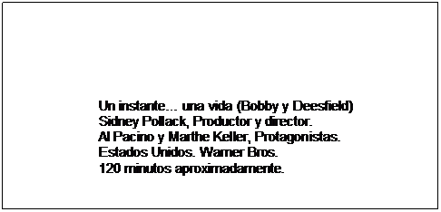 Text Box: Un instante una vida (Bobby y Deesfield)  Sidney Pollack, Productor y director.  Al Pacino y Marthe Keller, Protagonistas.  Estados Unidos. Warner Bros.  120 minutos aproximadamente.  