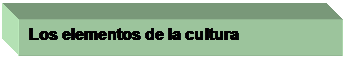 Text Box: Los elementos de la cultura